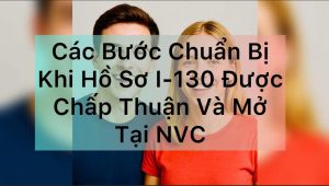 Các Bước Chuẩn Bị Khi Hồ Sơ I-130 Được Chấp Thuận Và Mở Tại NVC
